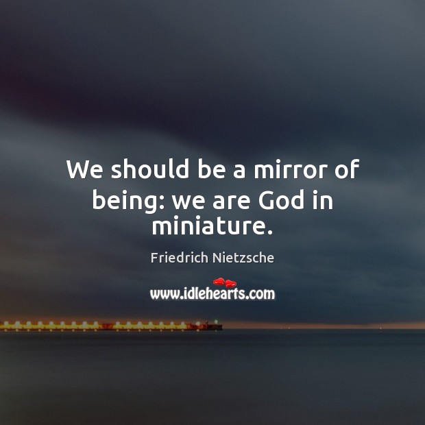 We should be a mirror of being: we are God in miniature. Friedrich Nietzsche Picture Quote