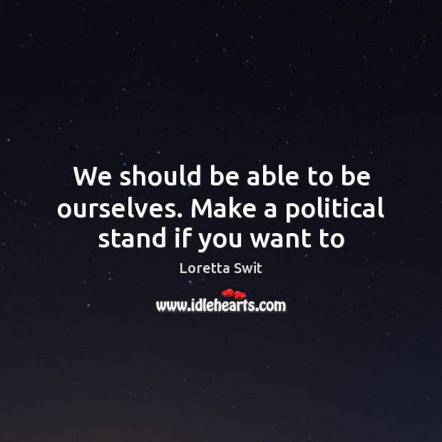 We should be able to be ourselves. Make a political stand if you want to Image