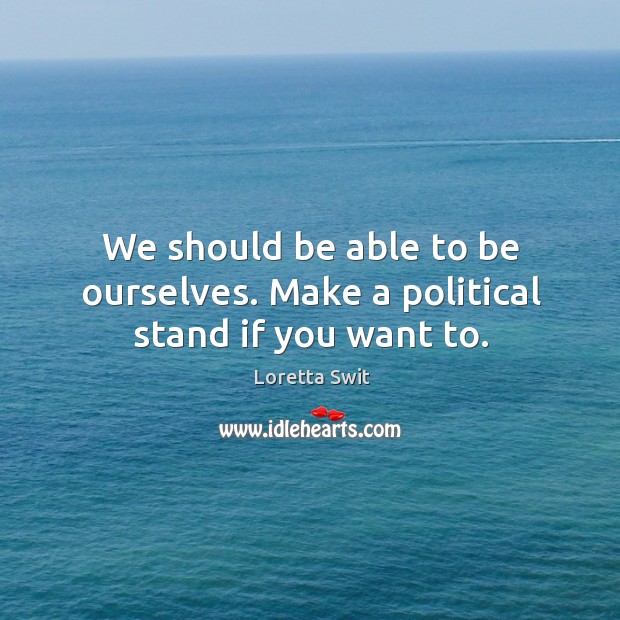 We should be able to be ourselves. Make a political stand if you want to. Loretta Swit Picture Quote