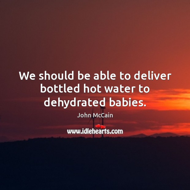 We should be able to deliver bottled hot water to dehydrated babies. John McCain Picture Quote