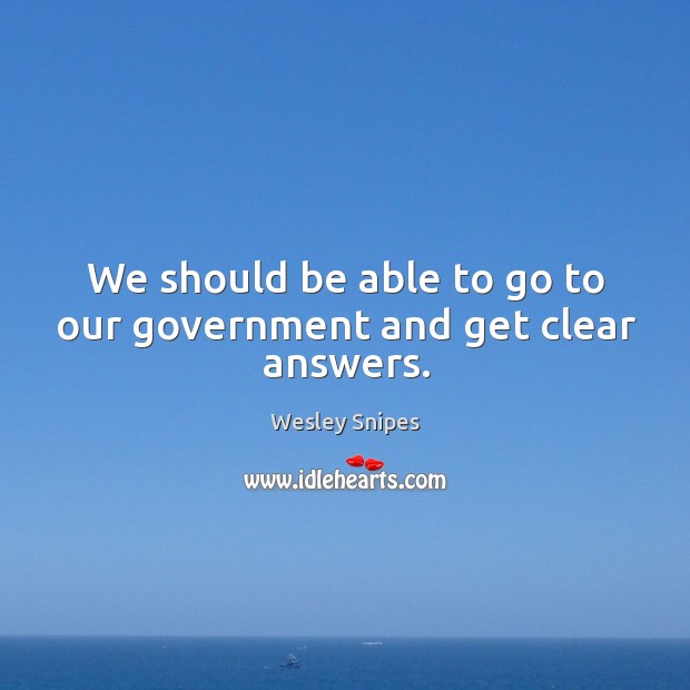 We should be able to go to our government and get clear answers. Wesley Snipes Picture Quote