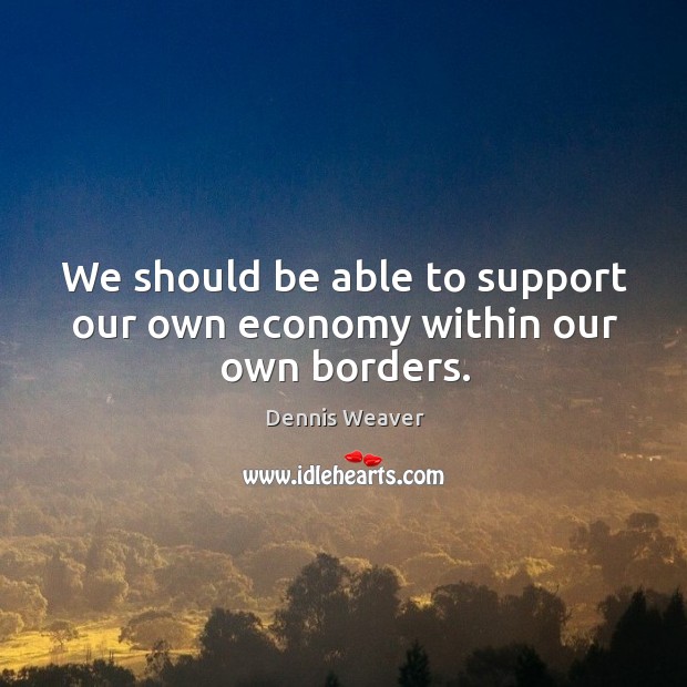 We should be able to support our own economy within our own borders. Dennis Weaver Picture Quote