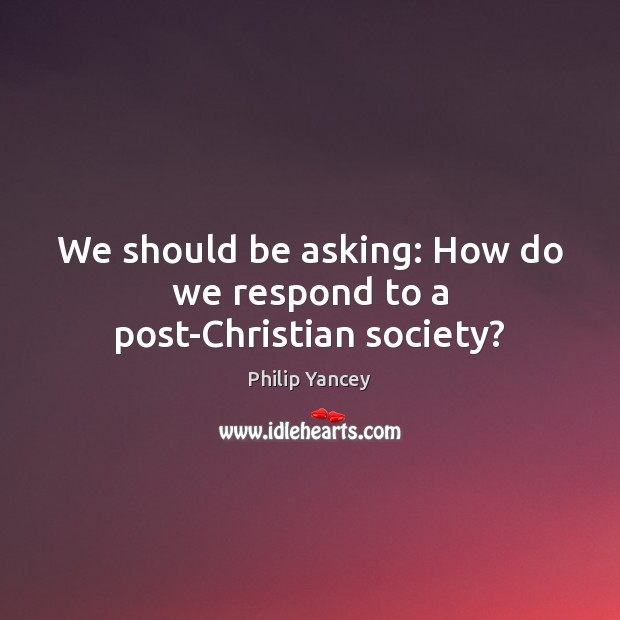 We should be asking: How do we respond to a post-Christian society? Philip Yancey Picture Quote