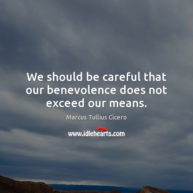 We should be careful that our benevolence does not exceed our means. Marcus Tullius Cicero Picture Quote