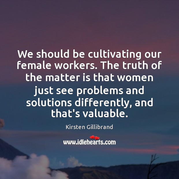 We should be cultivating our female workers. The truth of the matter Kirsten Gillibrand Picture Quote