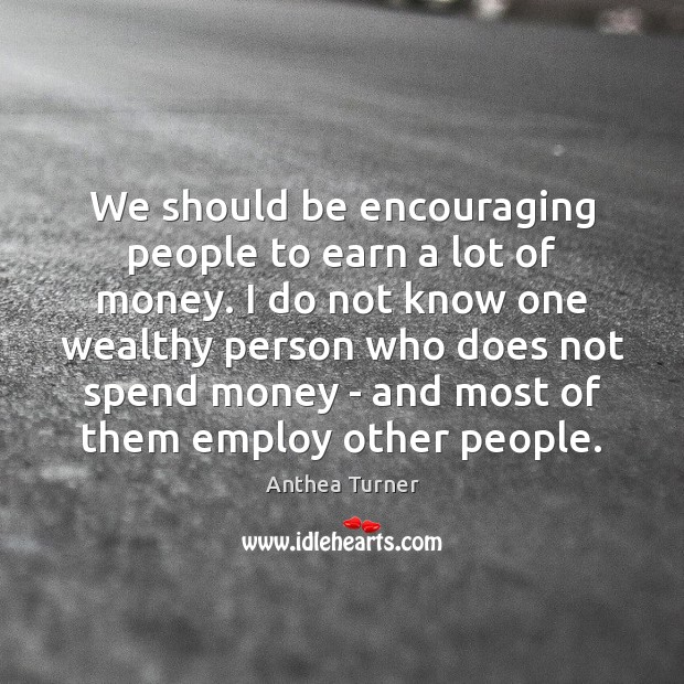 We should be encouraging people to earn a lot of money. I Anthea Turner Picture Quote