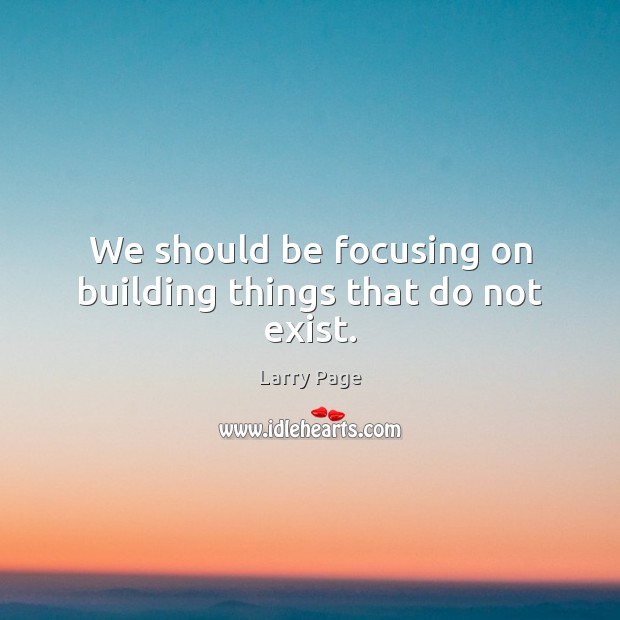 We should be focusing on building things that do not exist. Larry Page Picture Quote