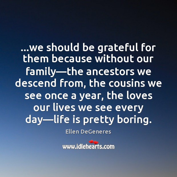 …we should be grateful for them because without our family—the ancestors Be Grateful Quotes Image