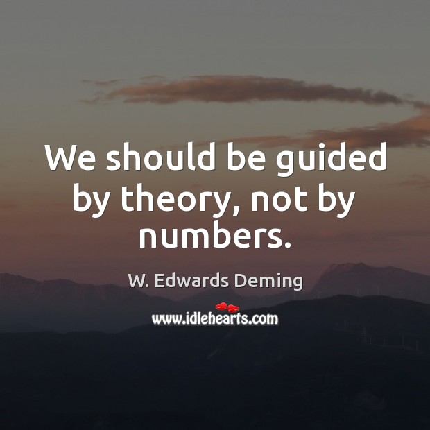 We should be guided by theory, not by numbers. W. Edwards Deming Picture Quote