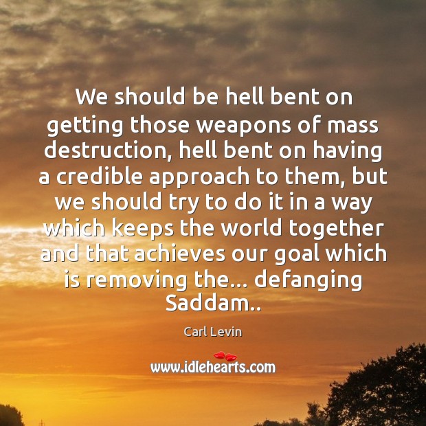 We should be hell bent on getting those weapons of mass destruction, Carl Levin Picture Quote