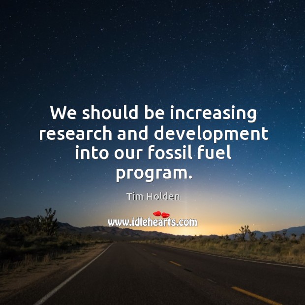 We should be increasing research and development into our fossil fuel program. Tim Holden Picture Quote