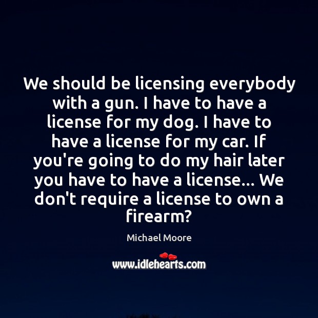 We should be licensing everybody with a gun. I have to have Michael Moore Picture Quote