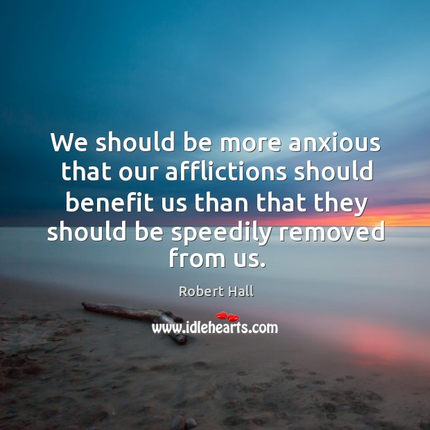 We should be more anxious that our afflictions should benefit us than that they should be speedily removed from us. Robert Hall Picture Quote