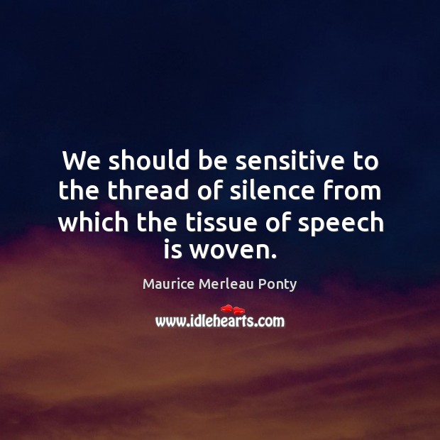 We should be sensitive to the thread of silence from which the tissue of speech is woven. Maurice Merleau Ponty Picture Quote