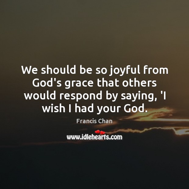 We should be so joyful from God’s grace that others would respond Francis Chan Picture Quote