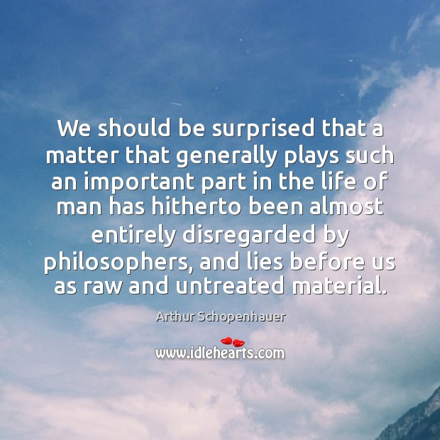 We should be surprised that a matter that generally plays such an Arthur Schopenhauer Picture Quote