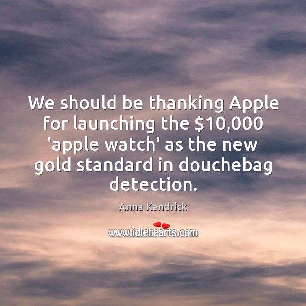We should be thanking Apple for launching the $10,000 ‘apple watch’ as the Anna Kendrick Picture Quote