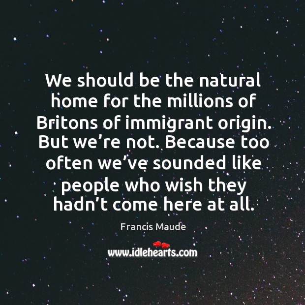We should be the natural home for the millions of britons of immigrant origin. But we’re not. Francis Maude Picture Quote