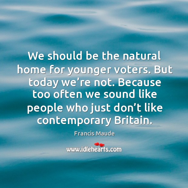 We should be the natural home for younger voters. But today we’re not. Because too often we sound Francis Maude Picture Quote