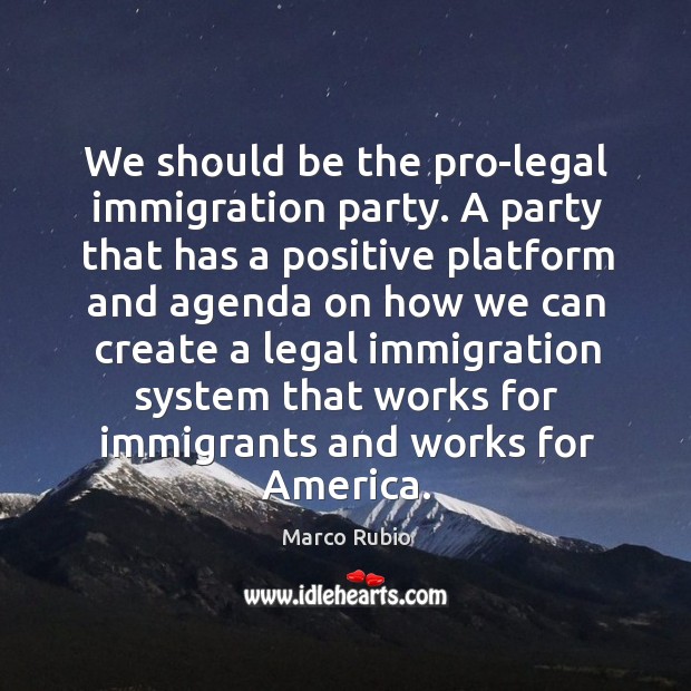 We should be the pro-legal immigration party. A party that has a positive platform and Marco Rubio Picture Quote