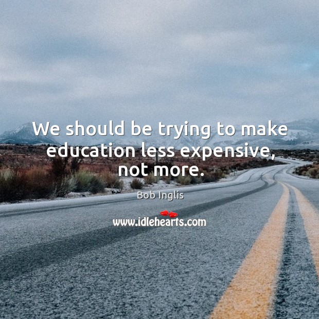 We should be trying to make education less expensive, not more. Bob Inglis Picture Quote