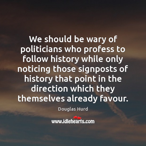 We should be wary of politicians who profess to follow history while Douglas Hurd Picture Quote