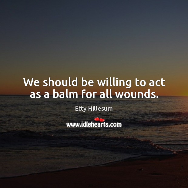 We should be willing to act as a balm for all wounds. Etty Hillesum Picture Quote