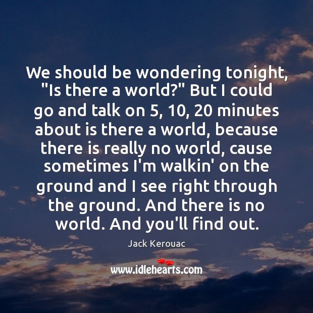 We should be wondering tonight, “Is there a world?” But I could Jack Kerouac Picture Quote
