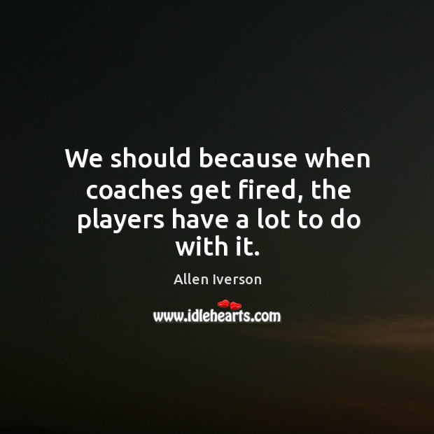 We should because when coaches get fired, the players have a lot to do with it. Allen Iverson Picture Quote