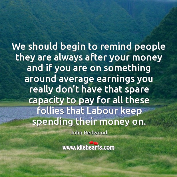 We should begin to remind people they are always after your money and if you are on John Redwood Picture Quote