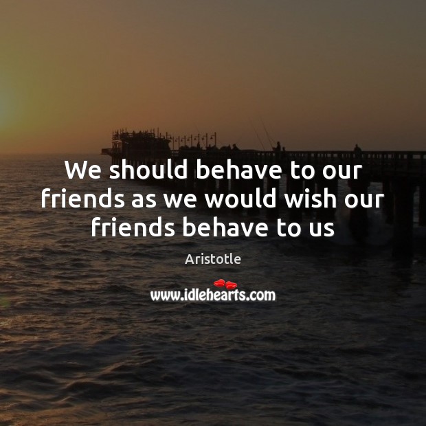 We should behave to our friends as we would wish our friends behave to us Image