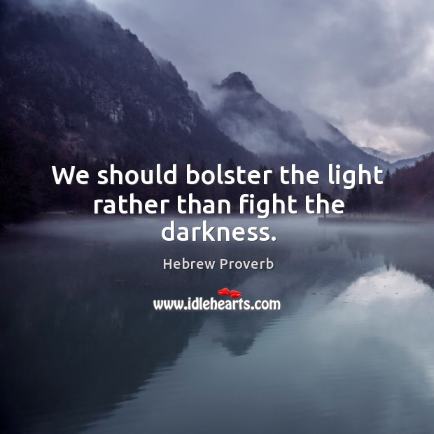We should bolster the light rather than fight the darkness. 