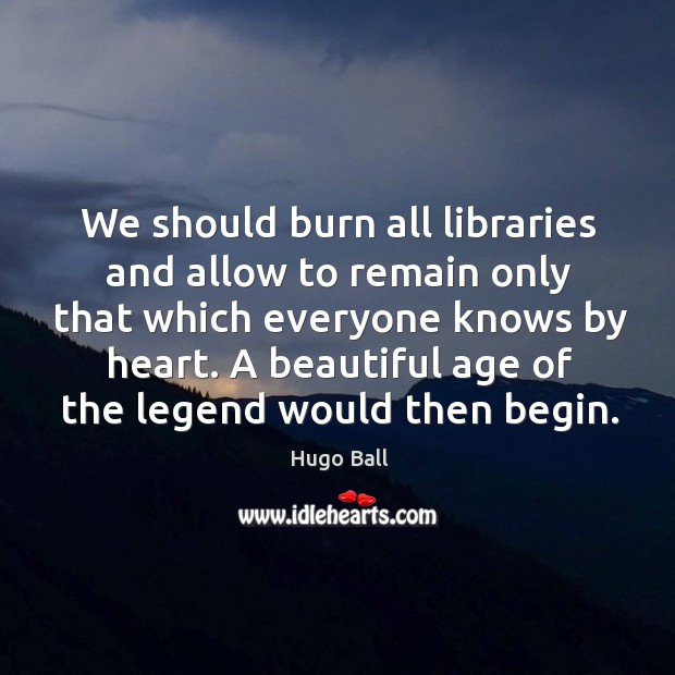 We should burn all libraries and allow to remain only that which everyone knows by heart. Hugo Ball Picture Quote