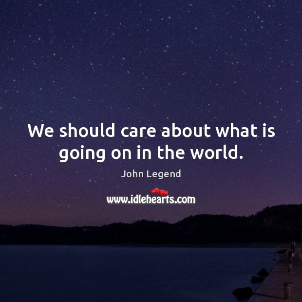 We should care about what is going on in the world. John Legend Picture Quote