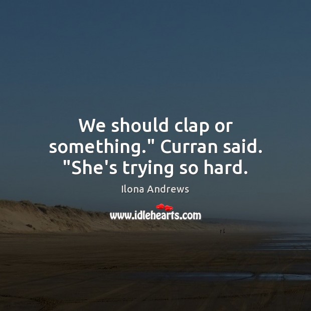 We should clap or something.” Curran said. “She’s trying so hard. Ilona Andrews Picture Quote