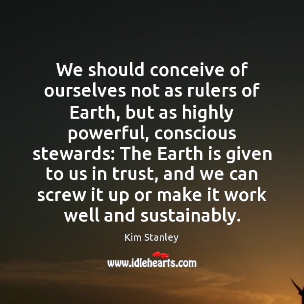We should conceive of ourselves not as rulers of Earth, but as Kim Stanley Picture Quote