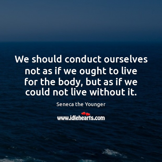 We should conduct ourselves not as if we ought to live for 