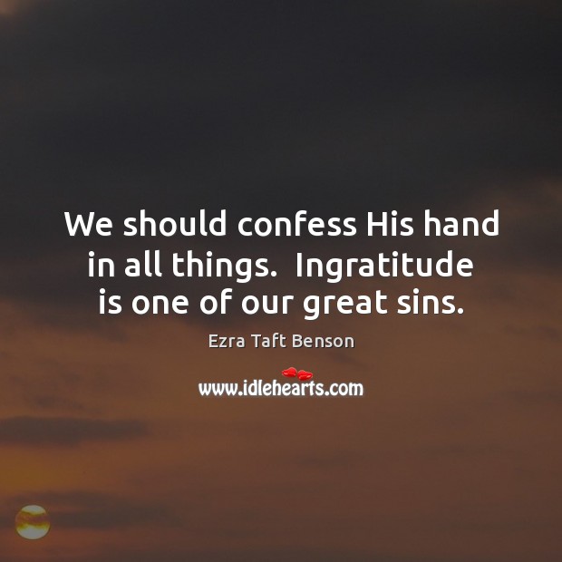 We should confess His hand in all things.  Ingratitude is one of our great sins. Ezra Taft Benson Picture Quote
