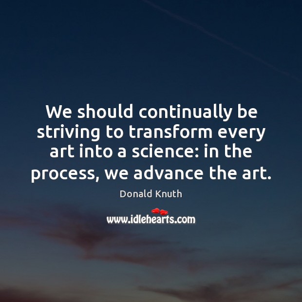 We should continually be striving to transform every art into a science: Donald Knuth Picture Quote