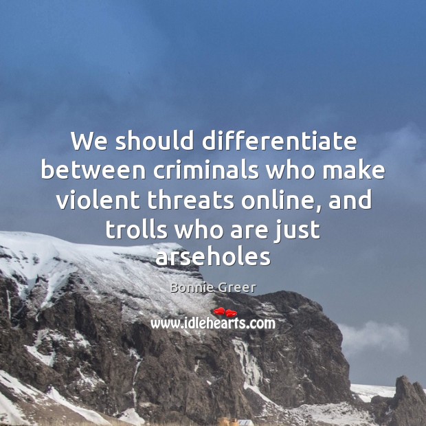 We should differentiate between criminals who make violent threats online, and trolls Bonnie Greer Picture Quote