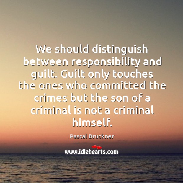 We should distinguish between responsibility and guilt. Guilt only touches the ones Pascal Bruckner Picture Quote