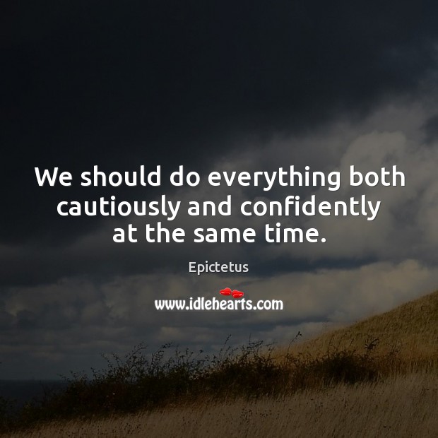 We should do everything both cautiously and confidently at the same time. Epictetus Picture Quote