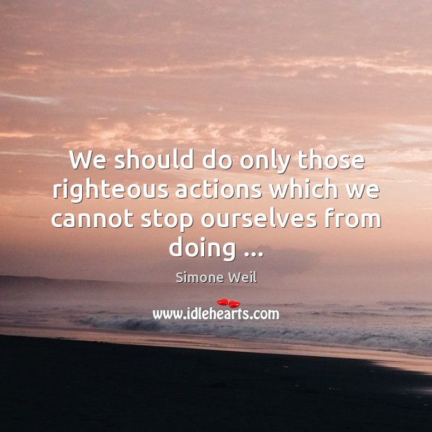 We should do only those righteous actions which we cannot stop ourselves from doing … Image