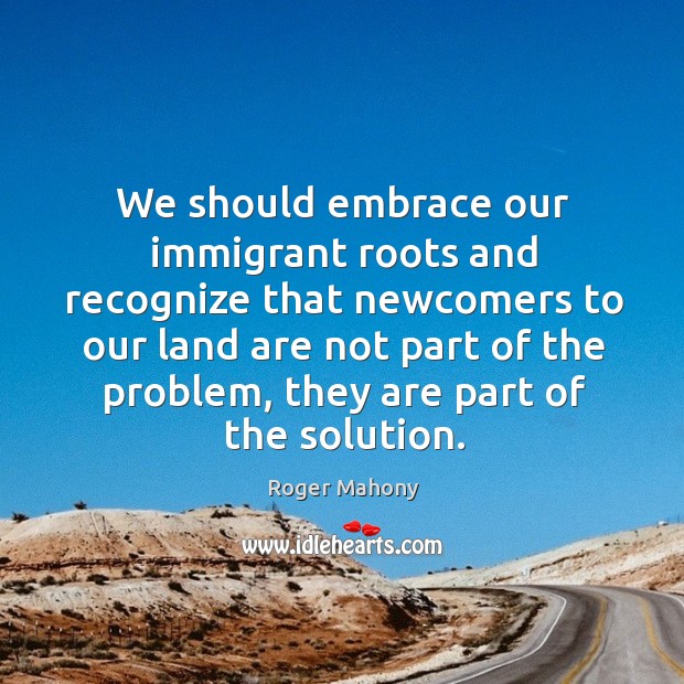 We should embrace our immigrant roots and recognize that newcomers to our land are Roger Mahony Picture Quote