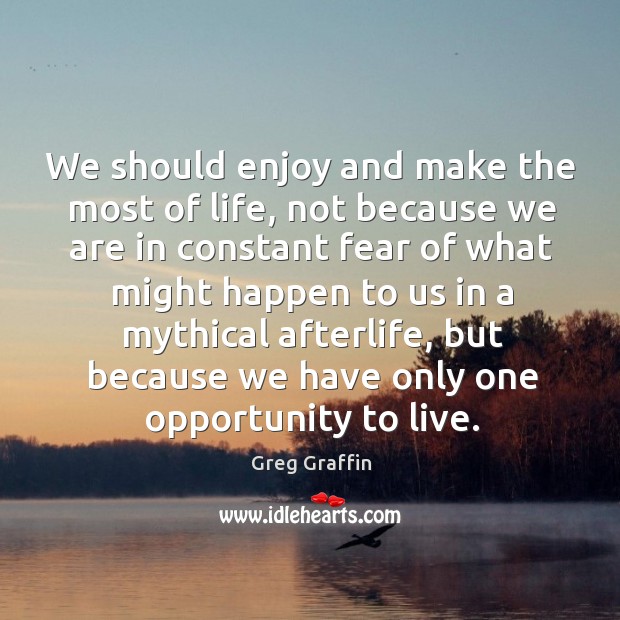 We should enjoy and make the most of life, not because we Greg Graffin Picture Quote