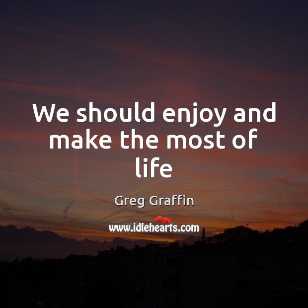 We should enjoy and make the most of life Greg Graffin Picture Quote
