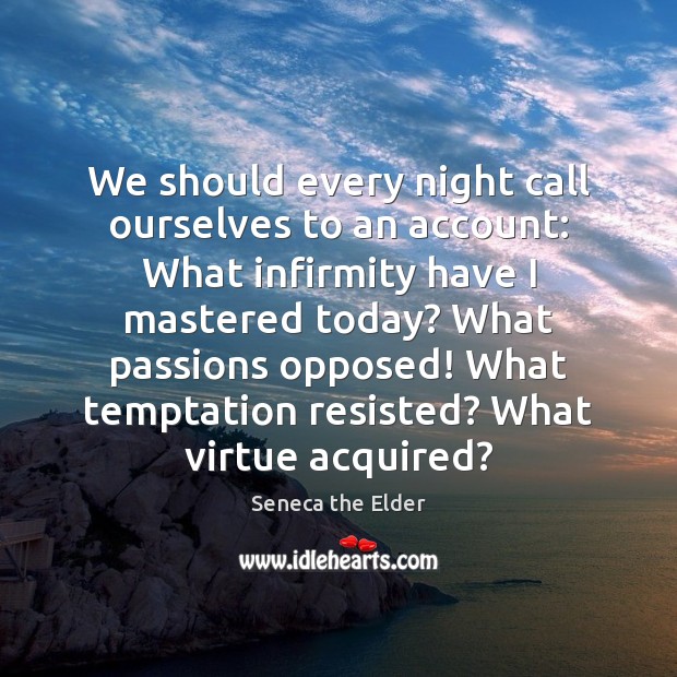 We should every night call ourselves to an account: What infirmity have Seneca the Elder Picture Quote