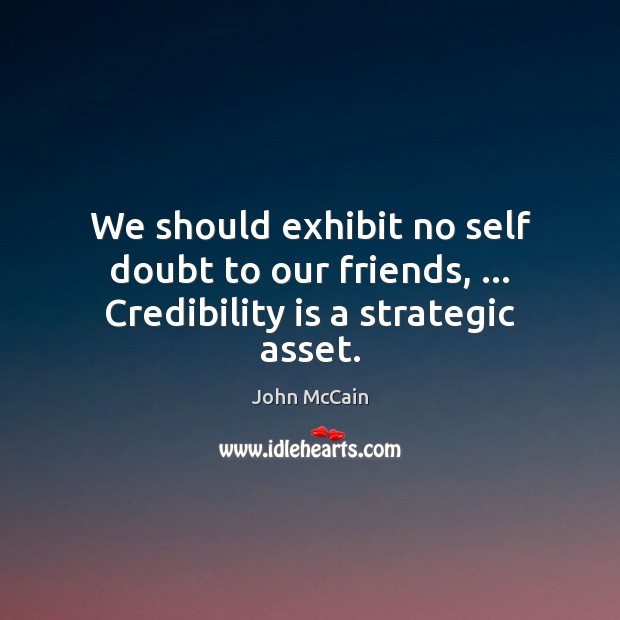 We should exhibit no self doubt to our friends, … Credibility is a strategic asset. John McCain Picture Quote