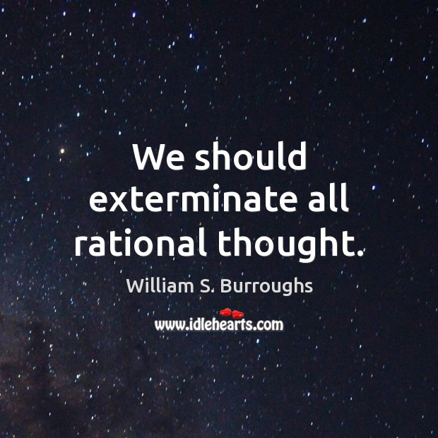 We should exterminate all rational thought. Image
