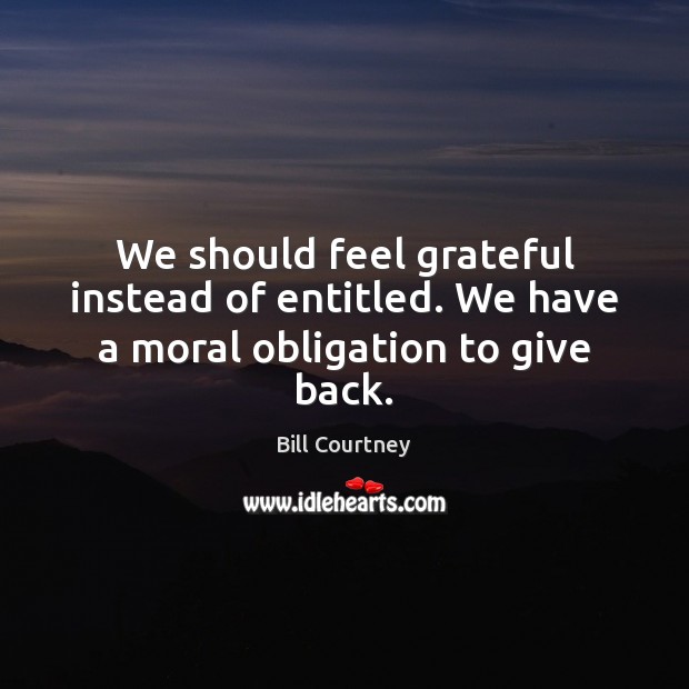 We should feel grateful instead of entitled. We have a moral obligation to give back. Image